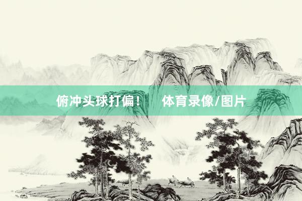 俯冲头球打偏！    体育录像/图片