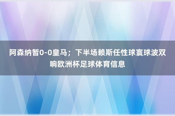 阿森纳暂0-0皇马；下半场赖斯任性球寰球波双响欧洲杯足球体育信息