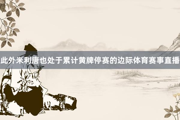 此外米利唐也处于累计黄牌停赛的边际体育赛事直播