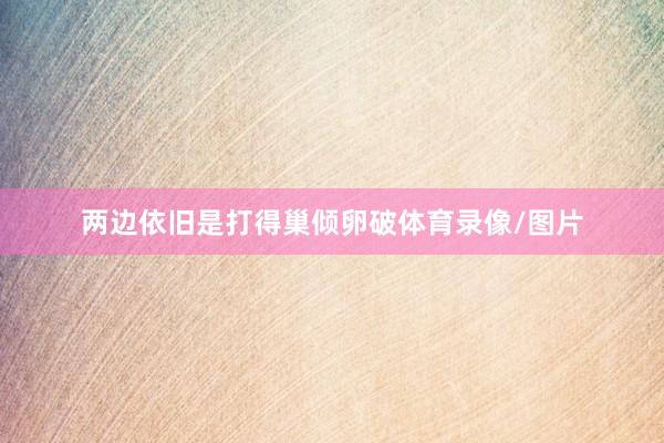 两边依旧是打得巢倾卵破体育录像/图片