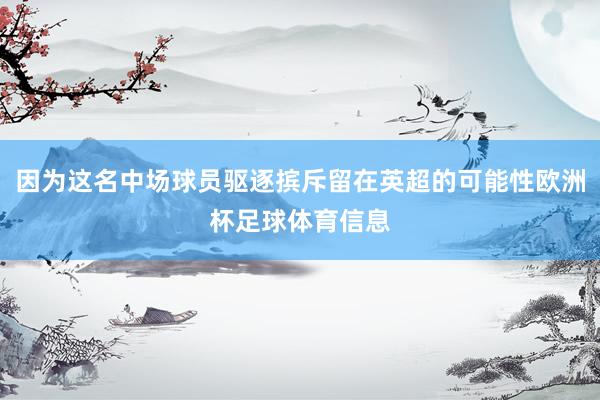 因为这名中场球员驱逐摈斥留在英超的可能性欧洲杯足球体育信息