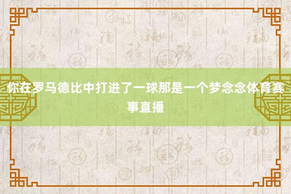 你在罗马德比中打进了一球那是一个梦念念体育赛事直播