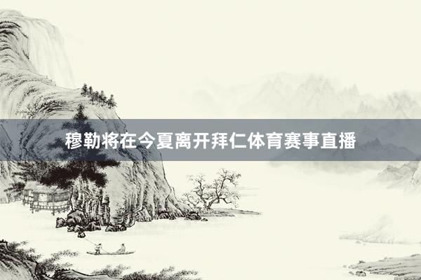 穆勒将在今夏离开拜仁体育赛事直播