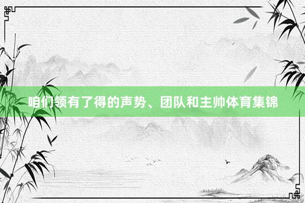 咱们领有了得的声势、团队和主帅体育集锦