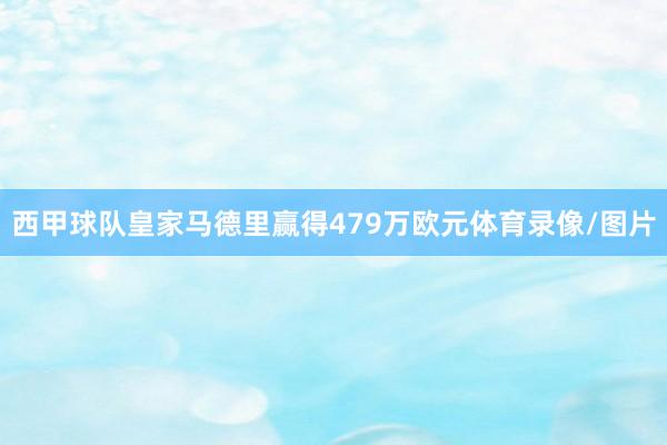 西甲球队皇家马德里赢得479万欧元体育录像/图片