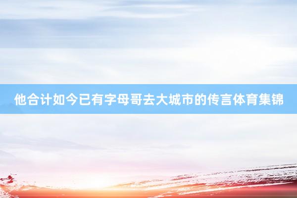 他合计如今已有字母哥去大城市的传言体育集锦