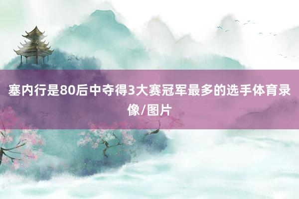 塞内行是80后中夺得3大赛冠军最多的选手体育录像/图片