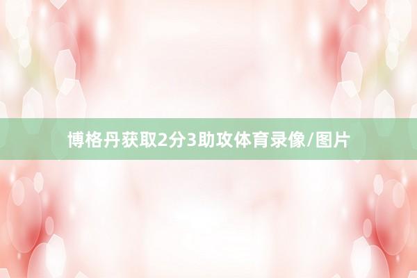 博格丹获取2分3助攻体育录像/图片