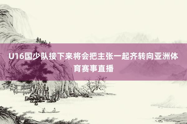 U16国少队接下来将会把主张一起齐转向亚洲体育赛事直播