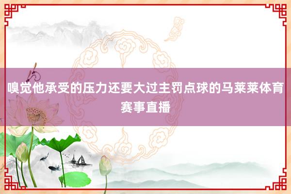 嗅觉他承受的压力还要大过主罚点球的马莱莱体育赛事直播