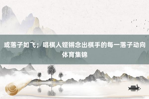 或落子如飞；唱棋人铿锵念出棋手的每一落子动向体育集锦