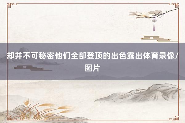 却并不可秘密他们全部登顶的出色露出体育录像/图片