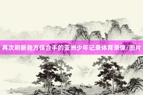 再次刷新我方保合手的亚洲少年记录体育录像/图片