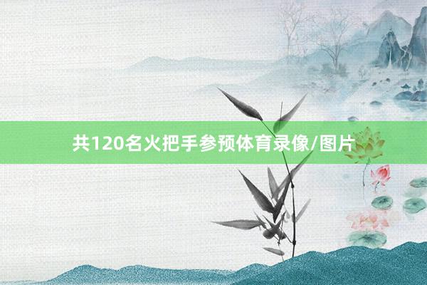 共120名火把手参预体育录像/图片