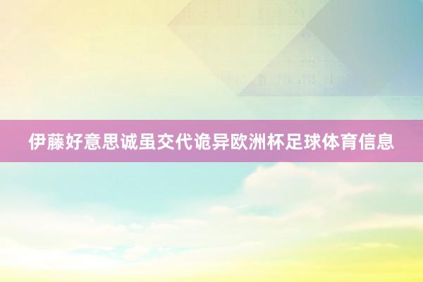 伊藤好意思诚虽交代诡异欧洲杯足球体育信息