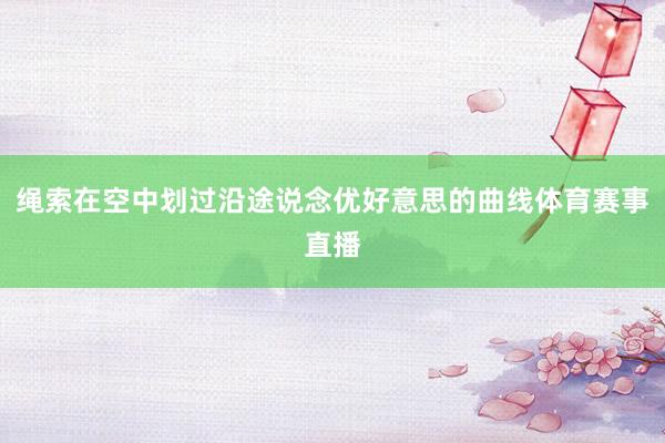 绳索在空中划过沿途说念优好意思的曲线体育赛事直播