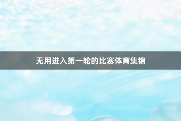 无用进入第一轮的比赛体育集锦
