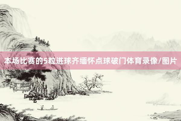 本场比赛的5粒进球齐缅怀点球破门体育录像/图片