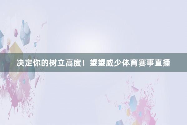 决定你的树立高度！望望威少体育赛事直播