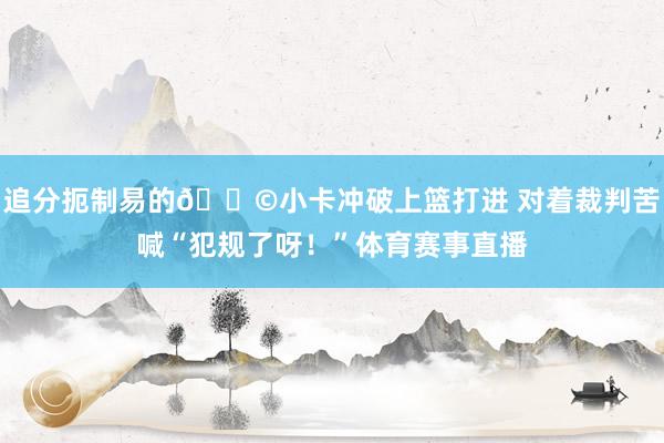 追分扼制易的😩小卡冲破上篮打进 对着裁判苦喊“犯规了呀！”体育赛事直播