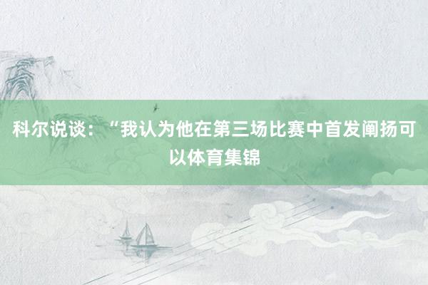 科尔说谈：“我认为他在第三场比赛中首发阐扬可以体育集锦