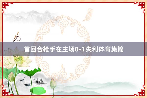 首回合枪手在主场0-1失利体育集锦