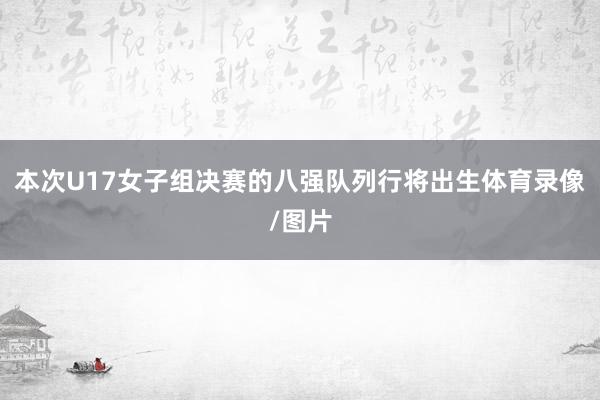 本次U17女子组决赛的八强队列行将出生体育录像/图片