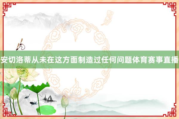 安切洛蒂从未在这方面制造过任何问题体育赛事直播
