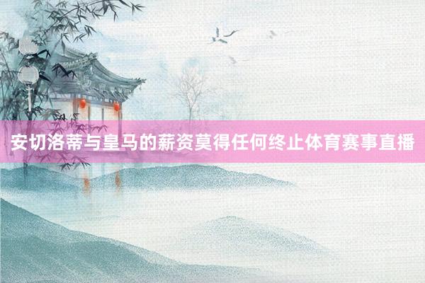 安切洛蒂与皇马的薪资莫得任何终止体育赛事直播