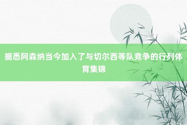据悉阿森纳当今加入了与切尔西等队竞争的行列体育集锦