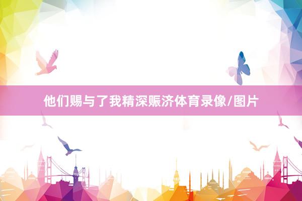 他们赐与了我精深赈济体育录像/图片