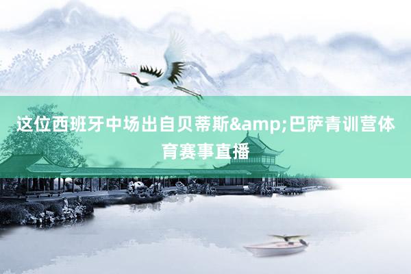 这位西班牙中场出自贝蒂斯&巴萨青训营体育赛事直播
