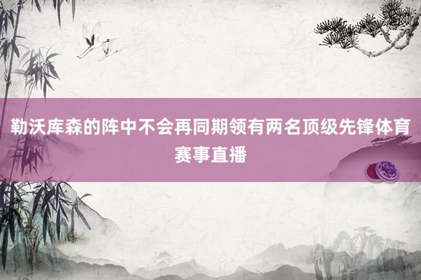 勒沃库森的阵中不会再同期领有两名顶级先锋体育赛事直播