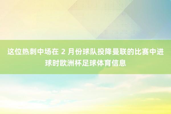 这位热刺中场在 2 月份球队投降曼联的比赛中进球时欧洲杯足球体育信息