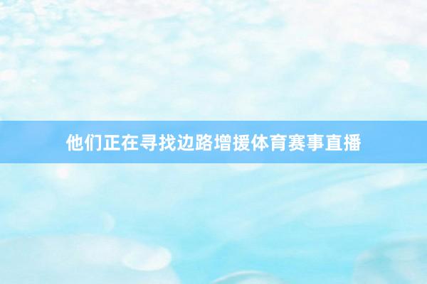 他们正在寻找边路增援体育赛事直播
