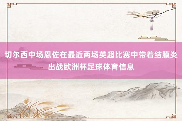 切尔西中场恩佐在最近两场英超比赛中带着结膜炎出战欧洲杯足球体育信息