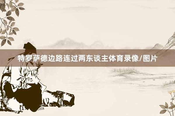 特罗萨德边路连过两东谈主体育录像/图片