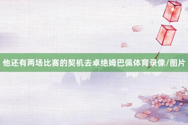 他还有两场比赛的契机去卓绝姆巴佩体育录像/图片