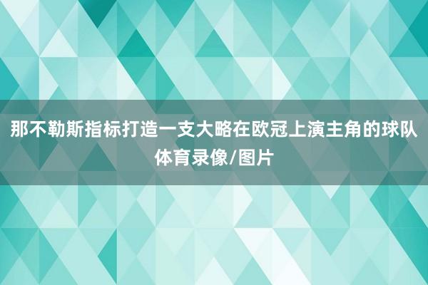 那不勒斯指标打造一支大略在欧冠上演主角的球队体育录像/图片