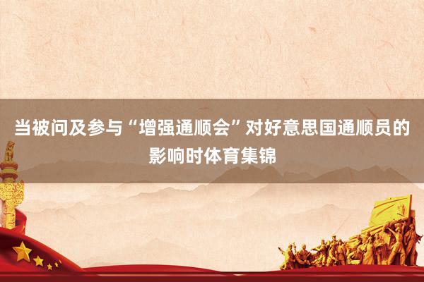 当被问及参与“增强通顺会”对好意思国通顺员的影响时体育集锦