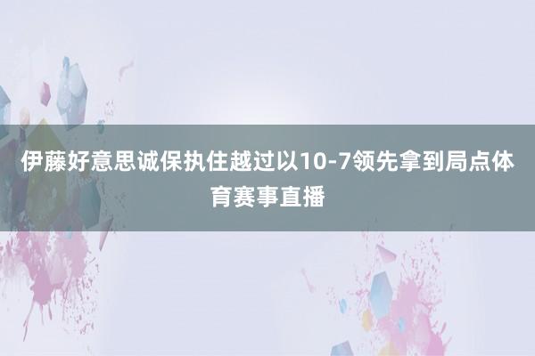 伊藤好意思诚保执住越过以10-7领先拿到局点体育赛事直播