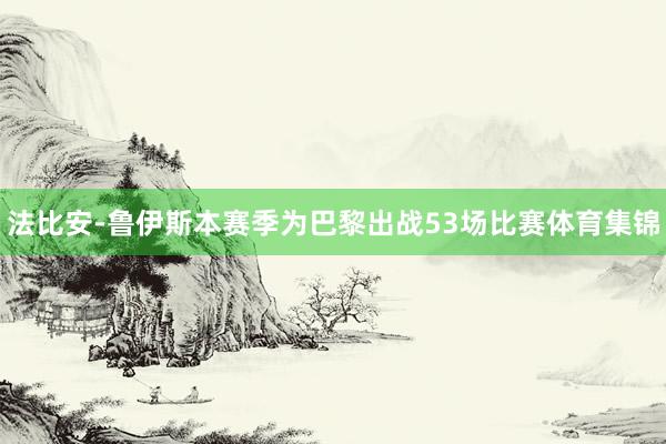 法比安-鲁伊斯本赛季为巴黎出战53场比赛体育集锦