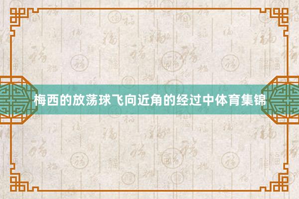 梅西的放荡球飞向近角的经过中体育集锦
