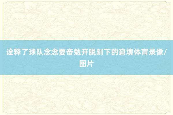 诠释了球队念念要奋勉开脱刻下的窘境体育录像/图片