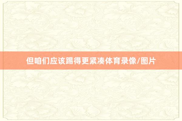 但咱们应该踢得更紧凑体育录像/图片