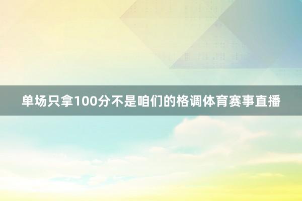 单场只拿100分不是咱们的格调体育赛事直播