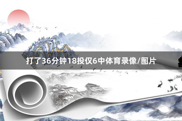 打了36分钟18投仅6中体育录像/图片