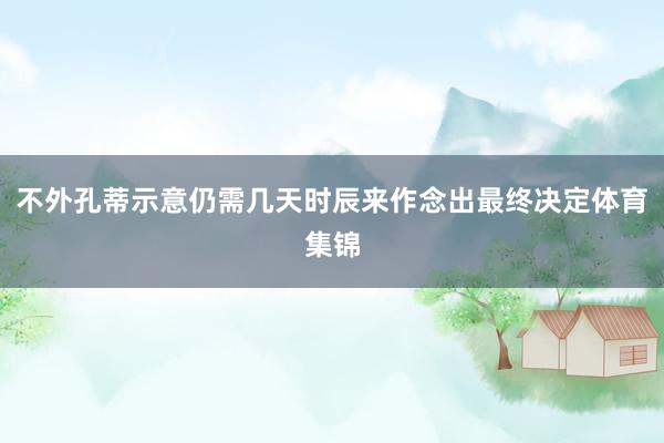 不外孔蒂示意仍需几天时辰来作念出最终决定体育集锦