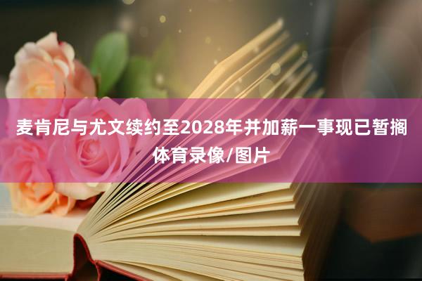 麦肯尼与尤文续约至2028年并加薪一事现已暂搁体育录像/图片