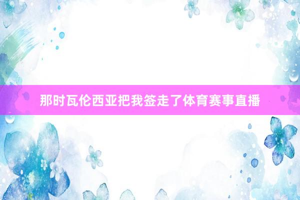 那时瓦伦西亚把我签走了体育赛事直播